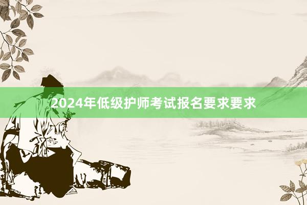2024年低级护师考试报名要求要求