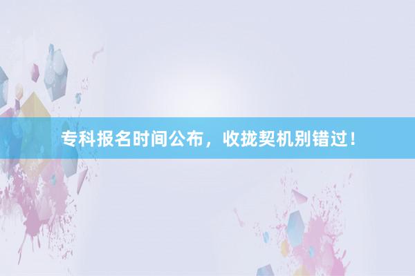 专科报名时间公布，收拢契机别错过！