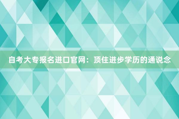 自考大专报名进口官网：顶住进步学历的通说念
