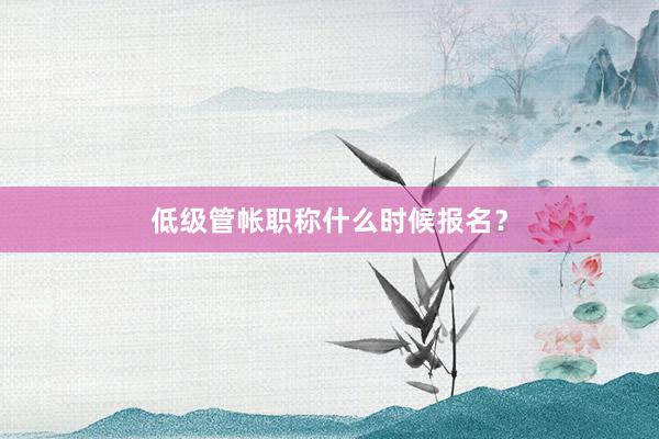 低级管帐职称什么时候报名？