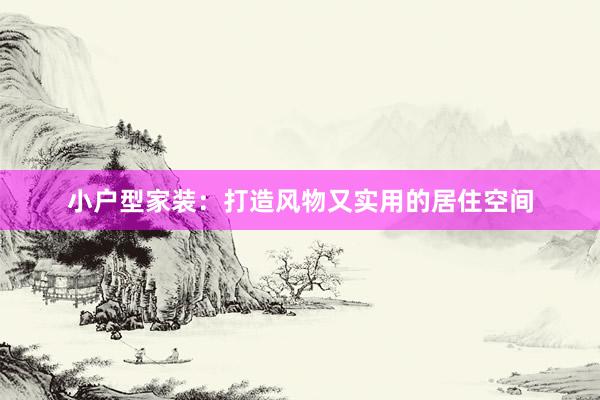 小户型家装：打造风物又实用的居住空间
