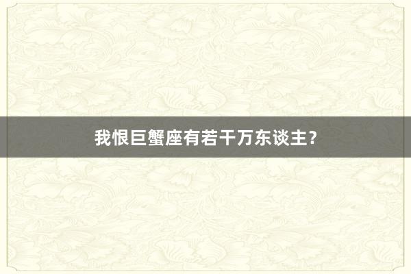 我恨巨蟹座有若干万东谈主？