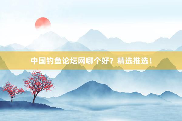 中国钓鱼论坛网哪个好？精选推选！